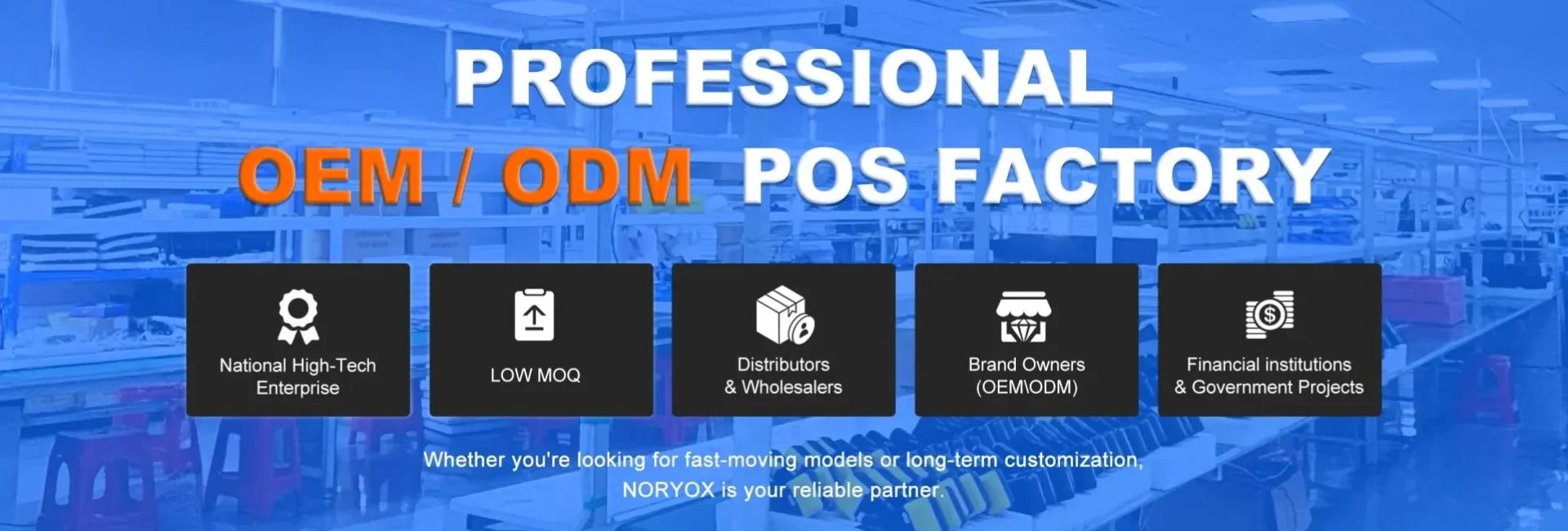 NORYOX Professional OEM ODM POS Factory. National High-Tech Enterprise with low MOQ, serving distributors, wholesalers, brand owners, financial institutions and government projects.